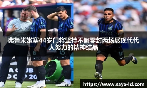 米乐YY易游弗鲁米嫩塞44岁门将坚持不懈零封两场展现代代人努力的精神结晶